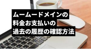 ムームードメインの 料金お支払いの 過去の履歴の確認方法